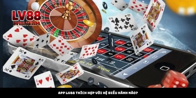 App LV88 thích hợp với hệ điều hành nào?